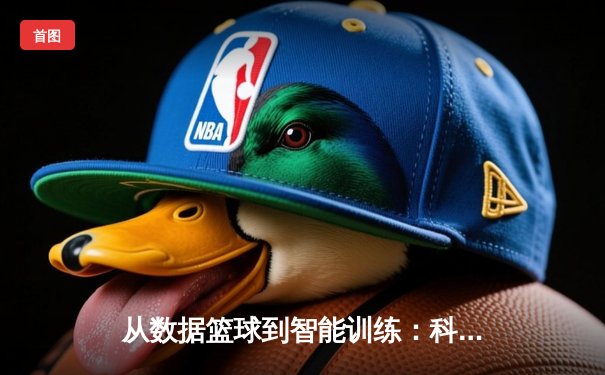 从数据篮球到智能训练：科技如何重塑现代体育竞技格局
