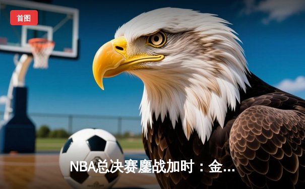 NBA总决赛鏖战加时：金州勇士险胜波士顿凯尔特人逼入抢七