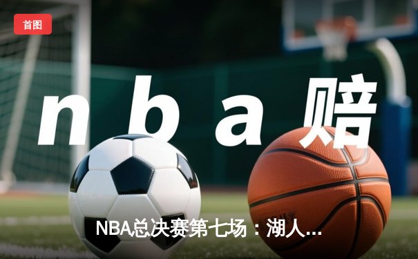 NBA总决赛第七场：湖人队加时赛险胜凯尔特人，詹姆斯荣获总决赛MVP
