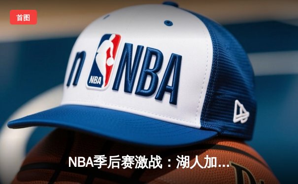 NBA季后赛激战：湖人加时险胜勇士，詹姆斯三双力挽狂澜