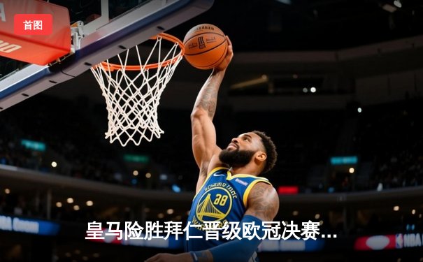 皇马险胜拜仁晋级欧冠决赛，本泽马加时绝杀定乾坤