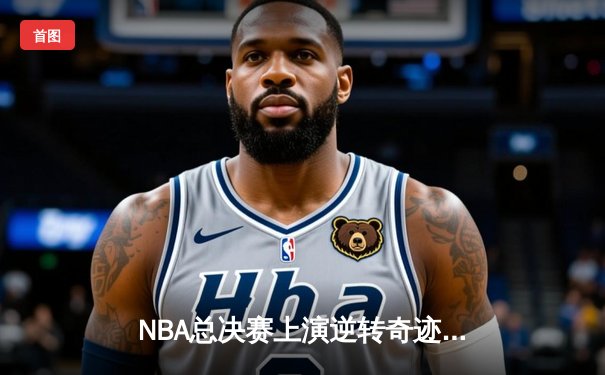 NBA总决赛上演逆转奇迹，勇士加时险胜凯尔特人夺得赛点