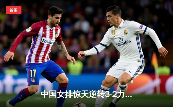 中国女排惊天逆转3-2力克巴西，李盈莹狂砍38分创个人新高