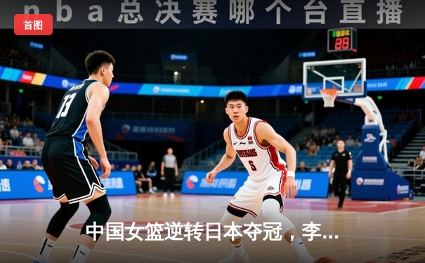 中国女篮逆转日本夺冠，李梦独砍28分荣膺MVP
