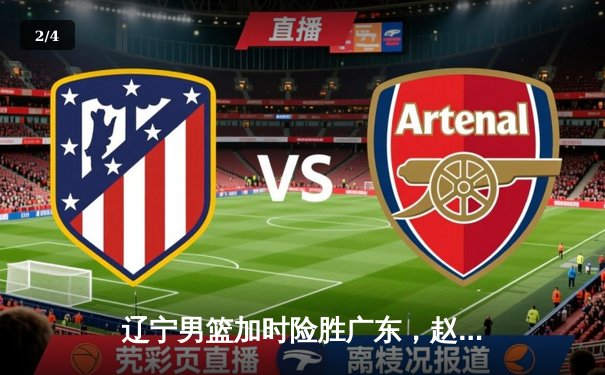 辽宁男篮加时险胜广东，赵继伟关键三分锁定胜局 - 2