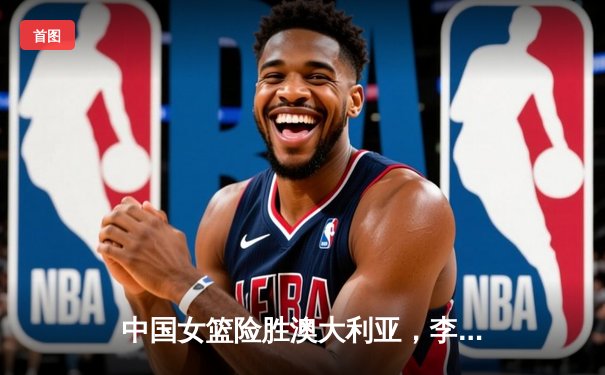 中国女篮险胜澳大利亚，李梦28分助队锁定奥运资格