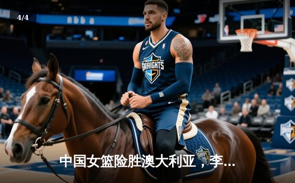 中国女篮险胜澳大利亚，李梦28分助队锁定奥运资格 - 4