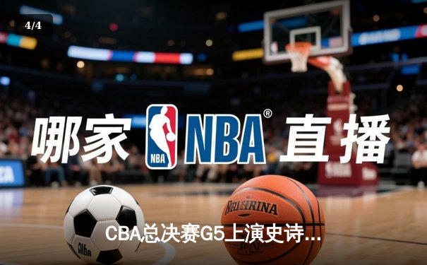 CBA总决赛G5上演史诗逆转 辽宁本钢加时险胜广东宏远夺队史第三冠 - 4