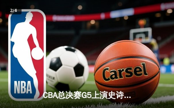 CBA总决赛G5上演史诗逆转 辽宁本钢加时险胜广东宏远夺队史第三冠 - 2