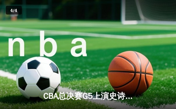 CBA总决赛G5上演史诗逆转 辽宁本钢加时险胜广东宏远夺队史第三冠 - 4
