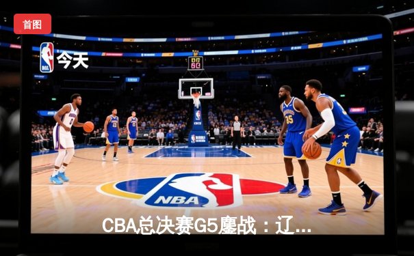 CBA总决赛G5鏖战：辽宁本钢加时逆转广东宏远 成功卫冕总冠军