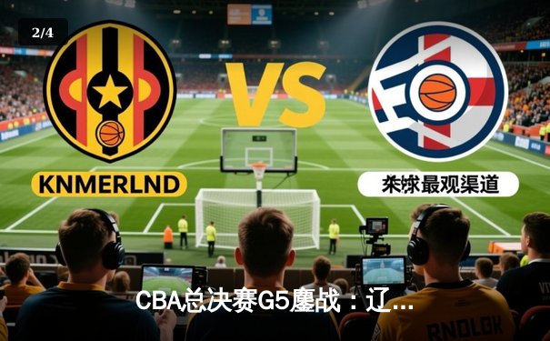 CBA总决赛G5鏖战：辽宁本钢加时逆转广东宏远 成功卫冕总冠军 - 2