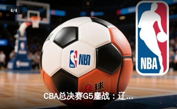 CBA总决赛G5鏖战：辽宁本钢加时逆转广东宏远 成功卫冕总冠军 - 4