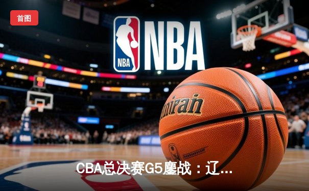 CBA总决赛G5鏖战：辽宁本钢加时逆转广东宏远 成功卫冕总冠军