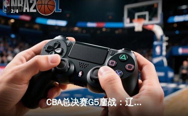 CBA总决赛G5鏖战：辽宁本钢加时逆转广东宏远 成功卫冕总冠军 - 2