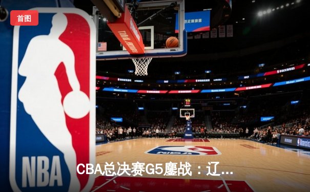 CBA总决赛G5鏖战：辽宁本钢加时逆转广东宏远 成功卫冕总冠军