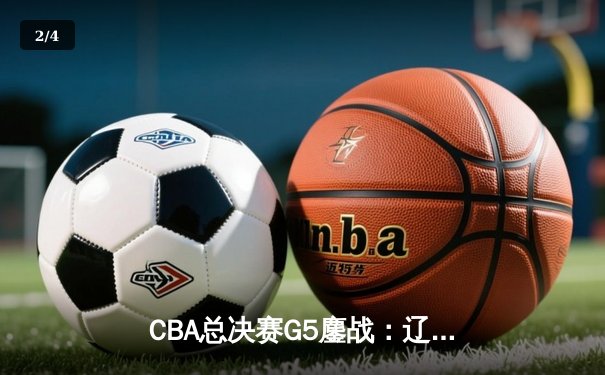 CBA总决赛G5鏖战：辽宁本钢加时逆转广东宏远 成功卫冕总冠军 - 2