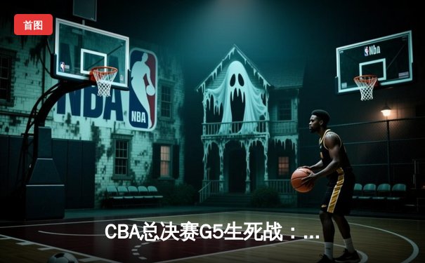 CBA总决赛G5生死战：辽宁本钢加时逆转广东宏远，豪取三连冠伟业