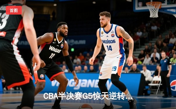 CBA半决赛G5惊天逆转！辽宁本钢加时险胜广东宏远晋级总决赛
