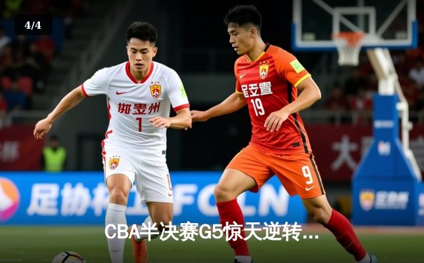 CBA半决赛G5惊天逆转！辽宁本钢加时险胜广东宏远晋级总决赛 - 4