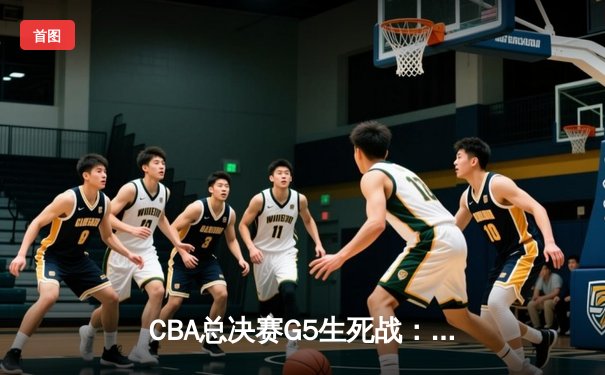 CBA总决赛G5生死战：辽宁本钢加时逆转广东宏远，豪取三连冠伟业