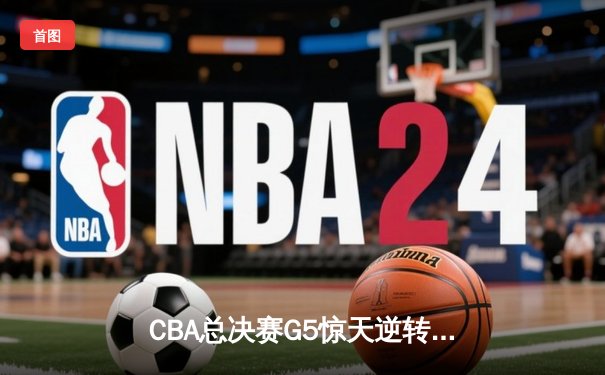 CBA总决赛G5惊天逆转！辽宁本钢加时险胜广东宏远夺队史第三冠